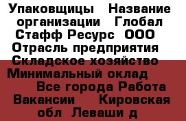 Упаковщицы › Название организации ­ Глобал Стафф Ресурс, ООО › Отрасль предприятия ­ Складское хозяйство › Минимальный оклад ­ 28 000 - Все города Работа » Вакансии   . Кировская обл.,Леваши д.